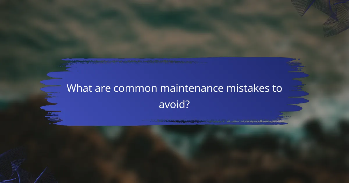 What are common maintenance mistakes to avoid?